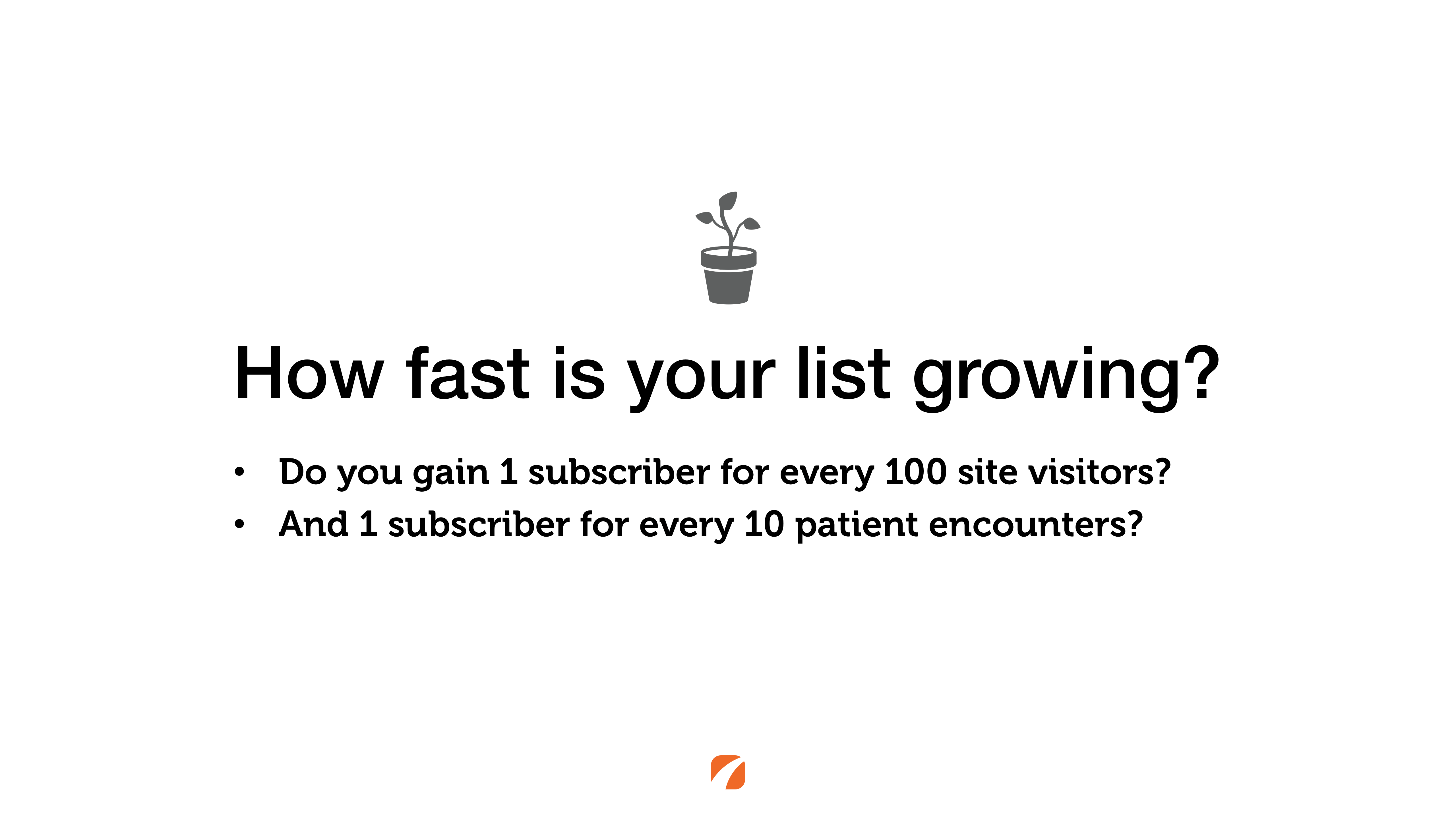 How fast is your email list growing? Do you gain 1 subscriber for every 100 site visitors and 1 subscriber for every 10 patient encounters?