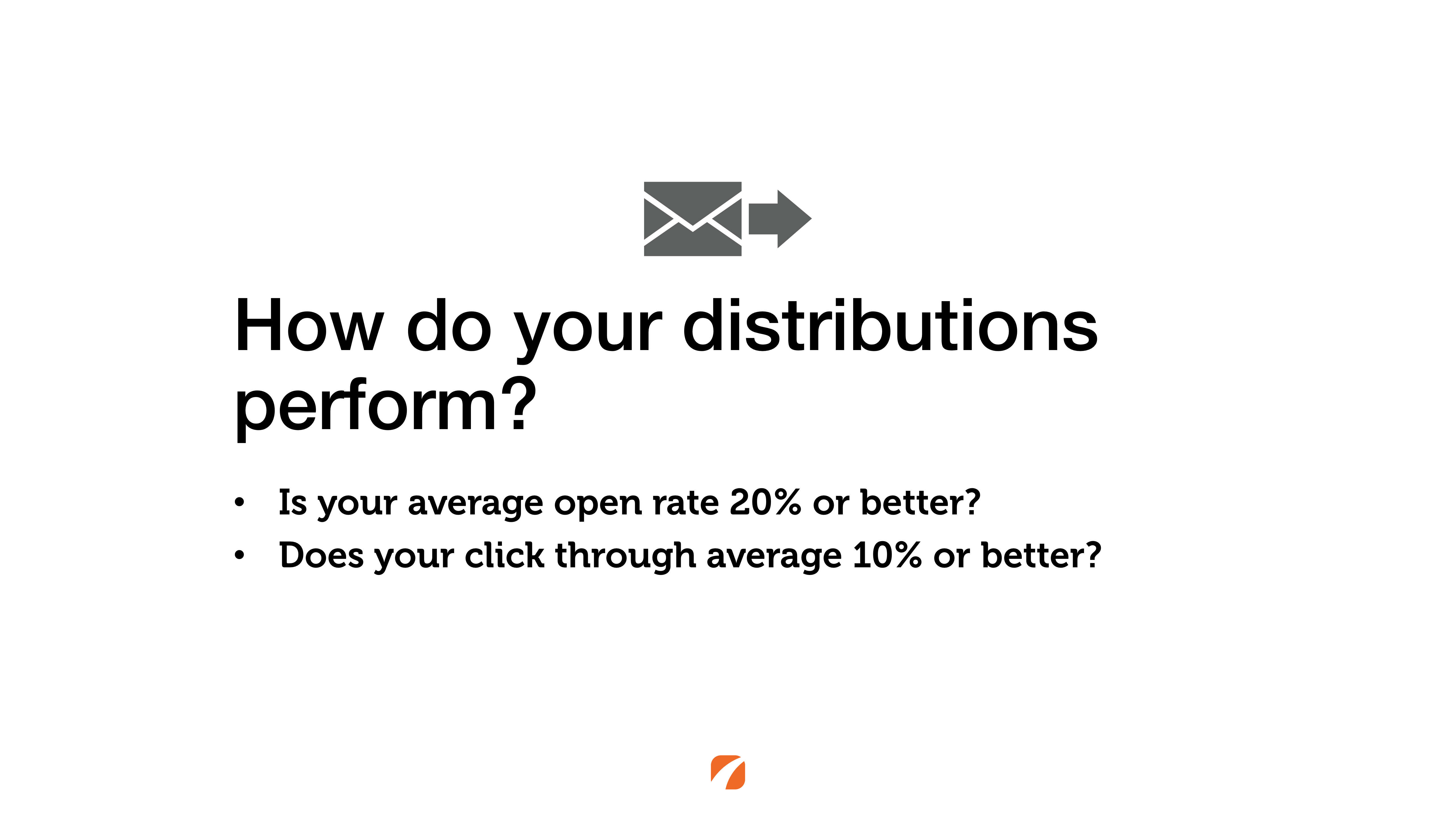 How do your distributions perform? Is your average open rate 20% or better? Does your click through average 10% or better?