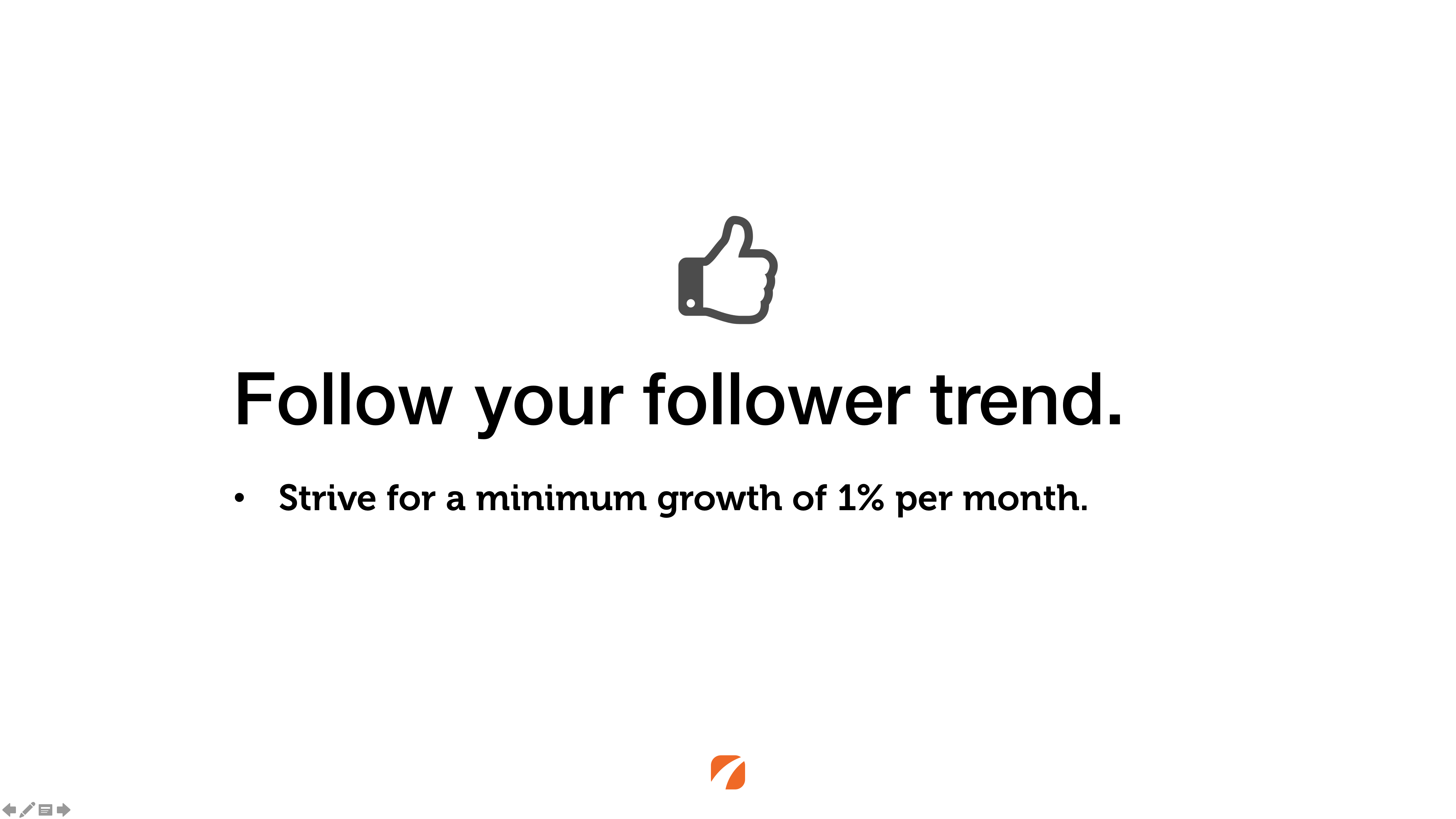 Follow your follower trend. Strive for a minimum growth of 1% per month.
