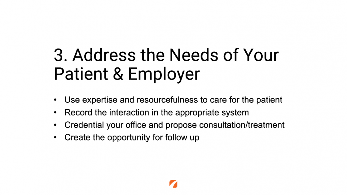 3. Address the Needs of Your Patient & Employer
Use expertise and resourcefulness to care for the patient
Record the interaction in the appropriate system
Credential your office and propose consultation/treatment
Create the opportunity for follow up