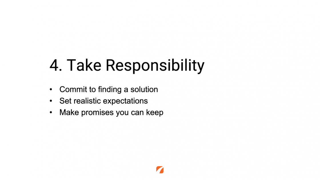 4. Take Responsibility
Commit to finding a solution
Set realistic expectations 
Make promises you can keep