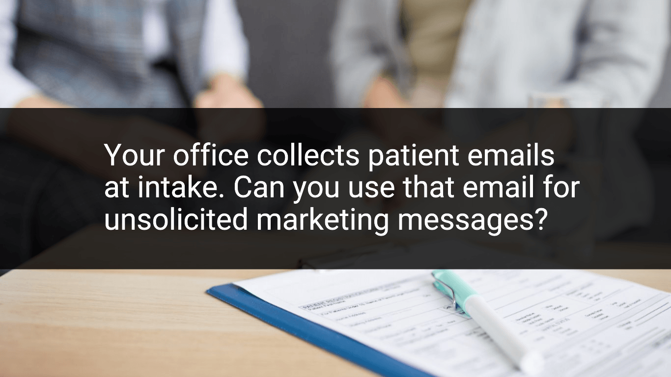 Your office collects patient emails at intake. Can you use that email for unsolicited marketing messages?​