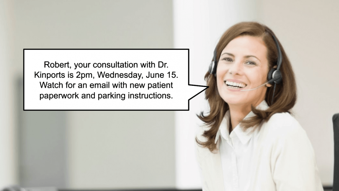 Woman on the phone wearing a headset saying, "Robert, your consultation with Dr. Kinports is 2pm, Wednesday, June 15. Watch for an email with new patient paperwork and parking instructions." (model)