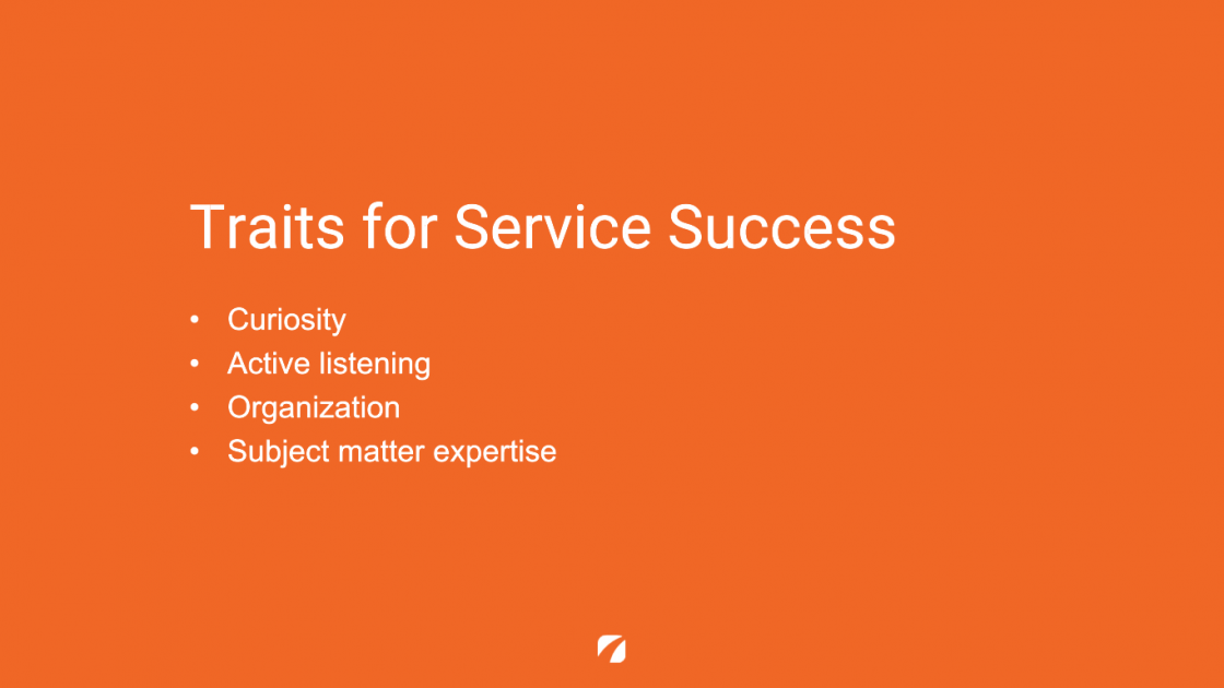 Traits for Service Success
Curiosity
Active listening
Organization
Subject matter expertise