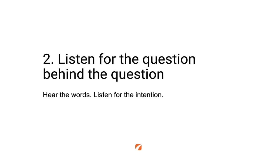 2. Listen for the question behind the question
Hear the words. Listen for the intention. 
