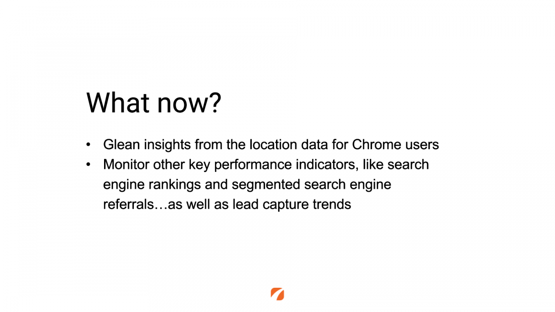What now?
Glean insights from the location data for Chrome users
Monitor other key performance indicators, like search engine rankings and segmented search engine referrals...as well as lead capture trends
Orange etna logo