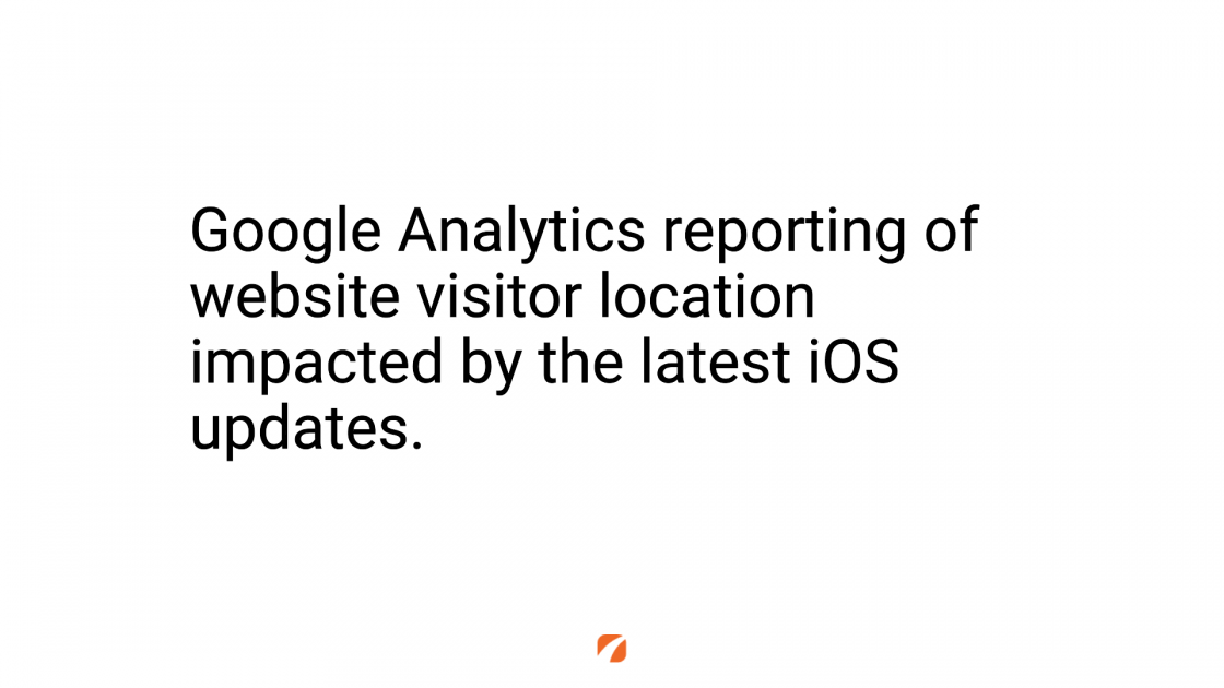 Google Analytics reporting of website visitor location impacted by the latest iOS updates.