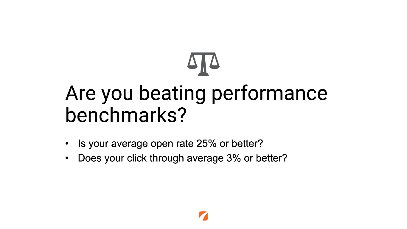 Are you beating performance benchmarks? Is your average open rate 25% or better? Does your click through average 3% or better? 