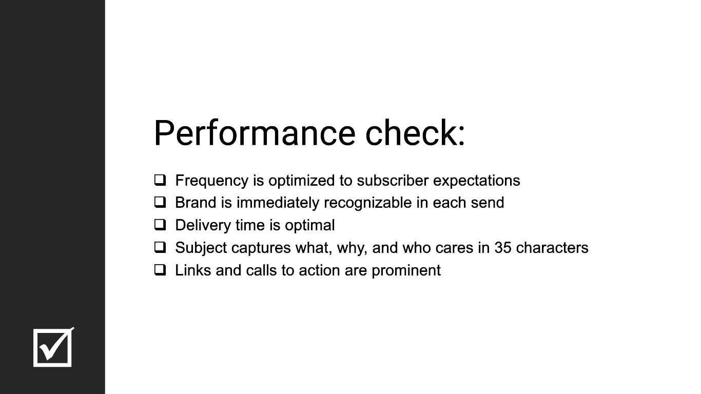 Performance check: Frequency is optimized to subscriber expectations. Brand is immediately recognizable in each send. Delivery time is optimal. Subject captures what, why, and who cares in 35 characters. Links and calls to action prominent.