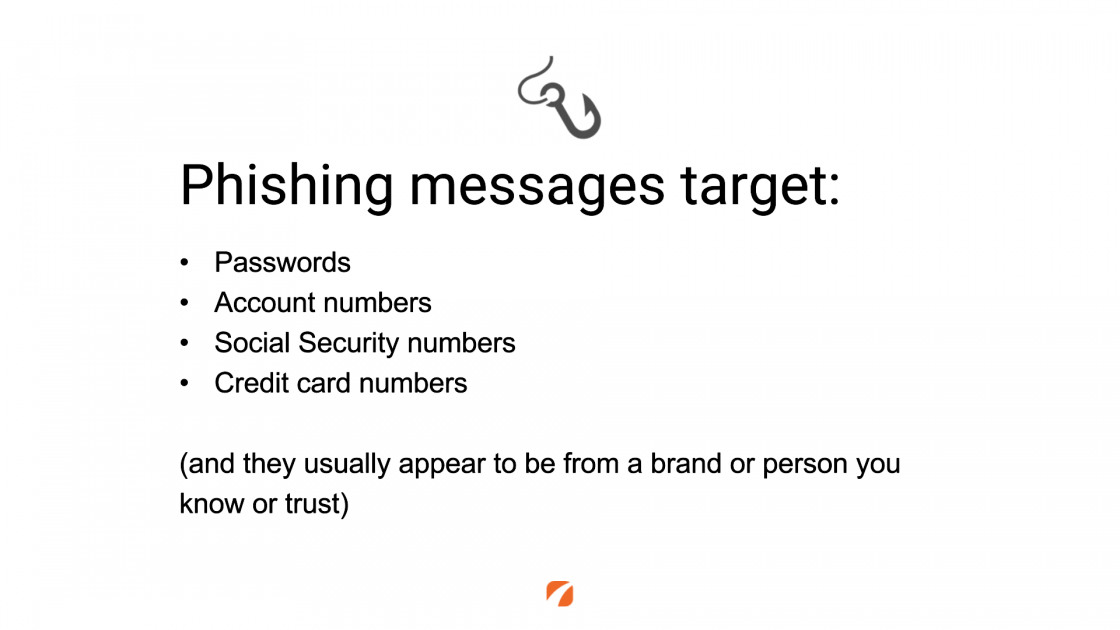 Phishing messages target: 
Passwords
Account numbers
Social Security numbers
Credit card numbers
(and they usually appear to be from a brand or person you know or trust)