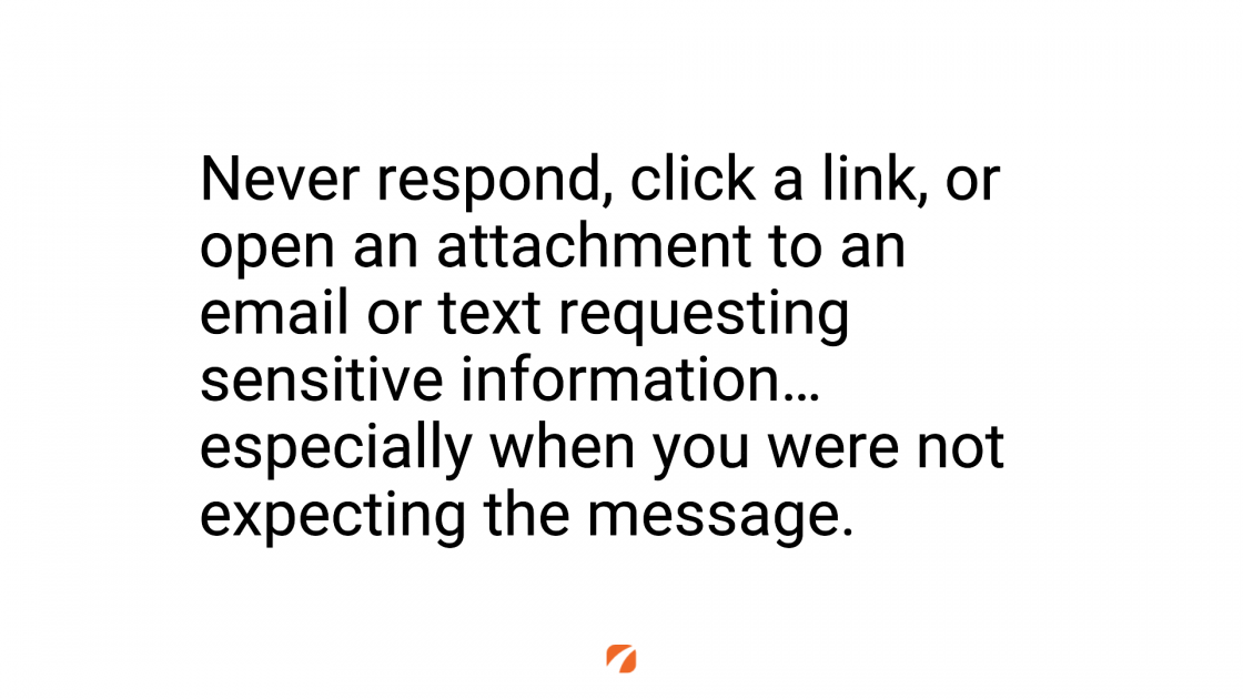 Never respond, click a link, or open an attachment to an email or text requesting sensitive information... especially when you were not expecting the message.