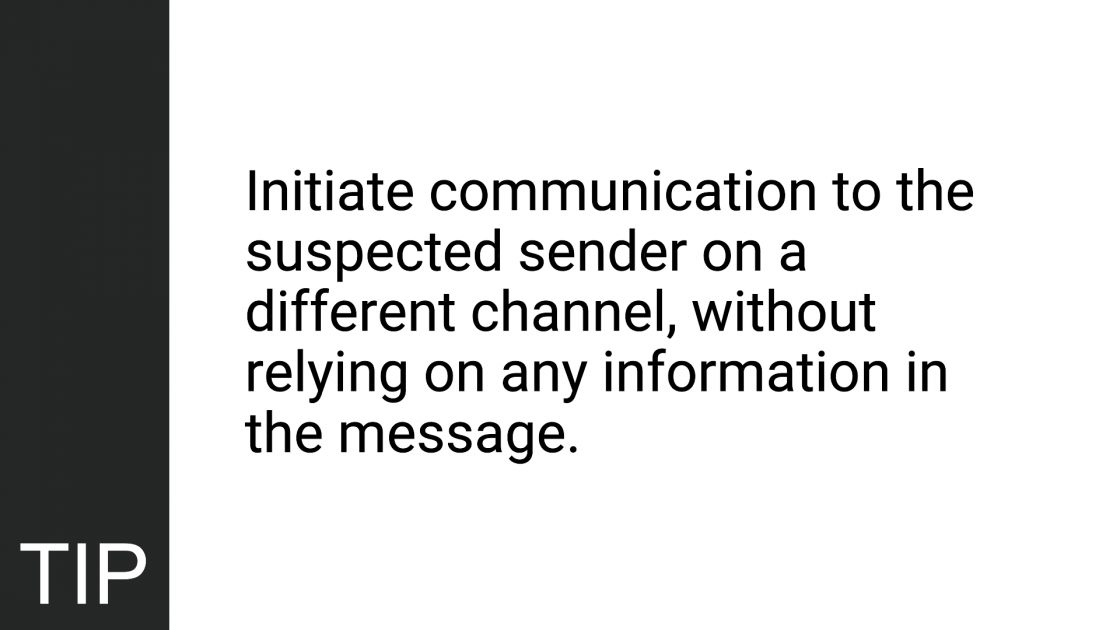 TIP: Initiate communication to the suspected sender on a different channel, without relying on any information in the message.